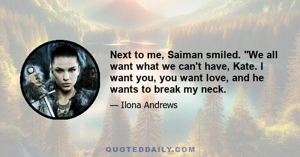 Next to me, Saiman smiled. We all want what we can't have, Kate. I want you, you want love, and he wants to break my neck.