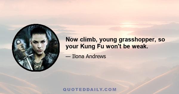 Now climb, young grasshopper, so your Kung Fu won't be weak.