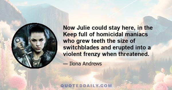 Now Julie could stay here, in the Keep full of homicidal maniacs who grew teeth the size of switchblades and erupted into a violent frenzy when threatened.