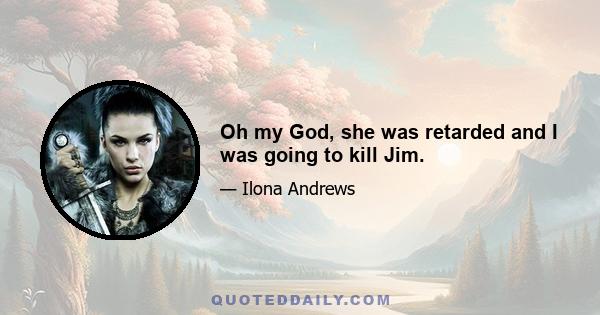 Oh my God, she was retarded and I was going to kill Jim.