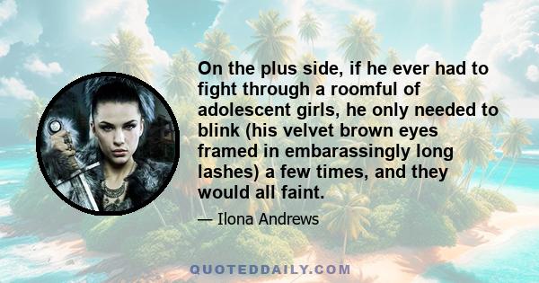 On the plus side, if he ever had to fight through a roomful of adolescent girls, he only needed to blink (his velvet brown eyes framed in embarassingly long lashes) a few times, and they would all faint.