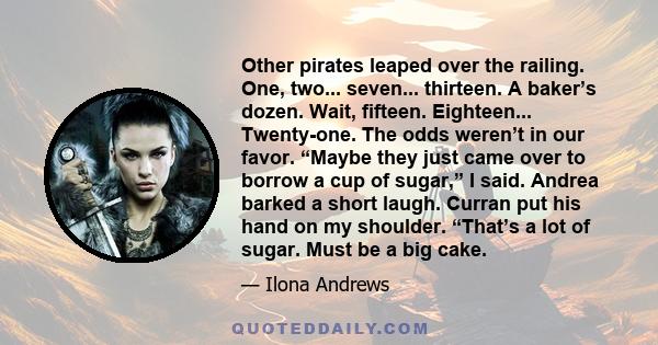 Other pirates leaped over the railing. One, two... seven... thirteen. A baker’s dozen. Wait, fifteen. Eighteen... Twenty-one. The odds weren’t in our favor. “Maybe they just came over to borrow a cup of sugar,” I said.