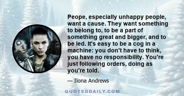 Peope, especially unhappy people, want a cause. They want something to belong to, to be a part of something great and bigger, and to be led. It's easy to be a cog in a machine: you don't have to think, you have no