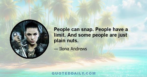 People can snap. People have a limit. And some people are just plain nuts.