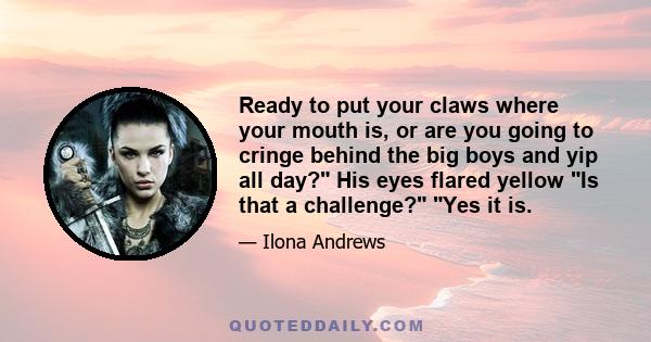 Ready to put your claws where your mouth is, or are you going to cringe behind the big boys and yip all day? His eyes flared yellow Is that a challenge? Yes it is.