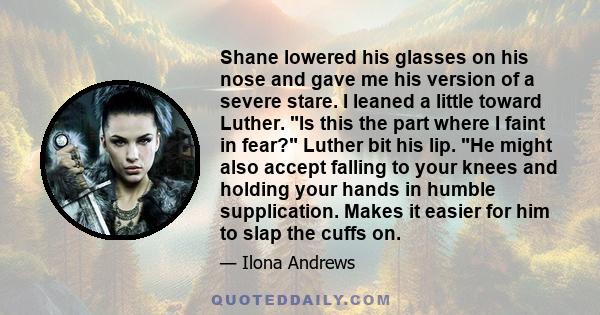 Shane lowered his glasses on his nose and gave me his version of a severe stare. I leaned a little toward Luther. Is this the part where I faint in fear? Luther bit his lip. He might also accept falling to your knees