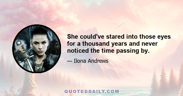 She could've stared into those eyes for a thousand years and never noticed the time passing by.