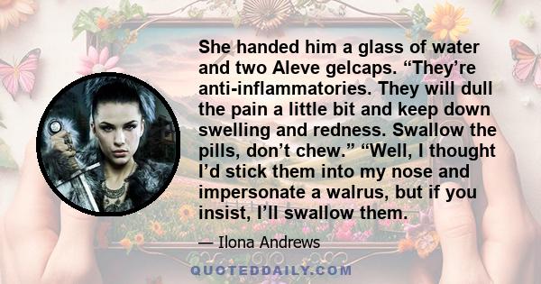 She handed him a glass of water and two Aleve gelcaps. “They’re anti-inflammatories. They will dull the pain a little bit and keep down swelling and redness. Swallow the pills, don’t chew.” “Well, I thought I’d stick