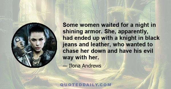 Some women waited for a night in shining armor. She, apparently, had ended up with a knight in black jeans and leather, who wanted to chase her down and have his evil way with her.