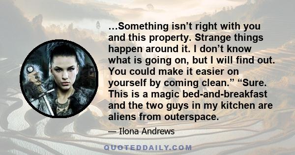 …Something isn’t right with you and this property. Strange things happen around it. I don’t know what is going on, but I will find out. You could make it easier on yourself by coming clean.” “Sure. This is a magic