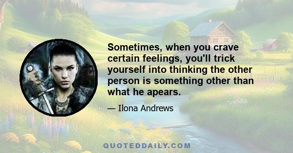 Sometimes, when you crave certain feelings, you'll trick yourself into thinking the other person is something other than what he apears.