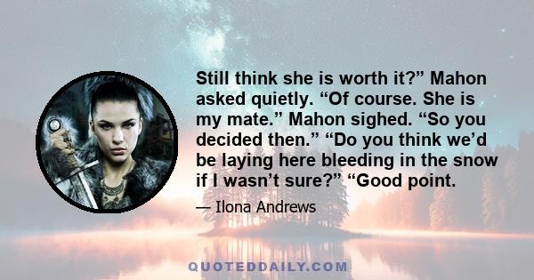 Still think she is worth it?” Mahon asked quietly. “Of course. She is my mate.” Mahon sighed. “So you decided then.” “Do you think we’d be laying here bleeding in the snow if I wasn’t sure?” “Good point.