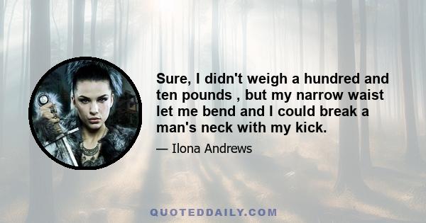 Sure, I didn't weigh a hundred and ten pounds , but my narrow waist let me bend and I could break a man's neck with my kick.