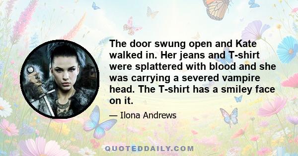 The door swung open and Kate walked in. Her jeans and T-shirt were splattered with blood and she was carrying a severed vampire head. The T-shirt has a smiley face on it.