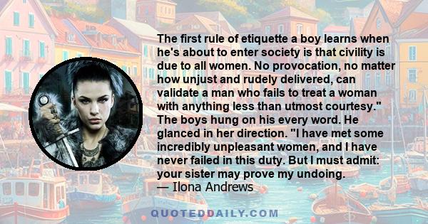 The first rule of etiquette a boy learns when he's about to enter society is that civility is due to all women. No provocation, no matter how unjust and rudely delivered, can validate a man who fails to treat a woman