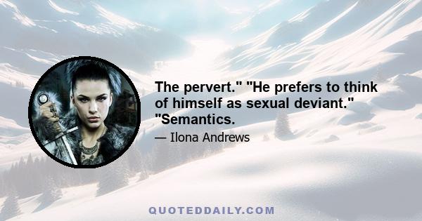 The pervert. He prefers to think of himself as sexual deviant. Semantics.