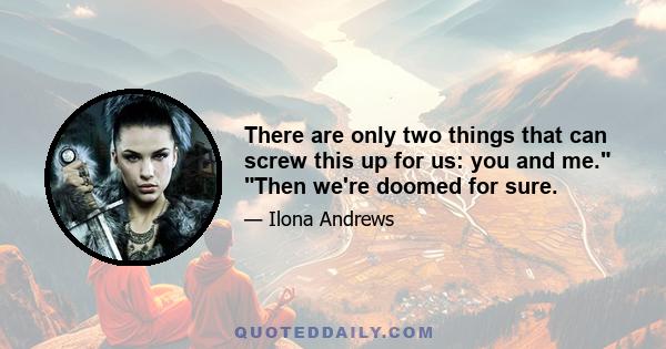 There are only two things that can screw this up for us: you and me. Then we're doomed for sure.