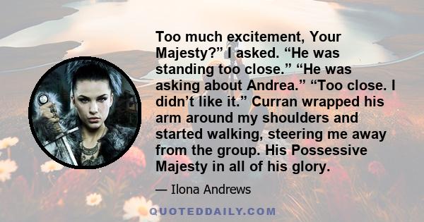 Too much excitement, Your Majesty?” I asked. “He was standing too close.” “He was asking about Andrea.” “Too close. I didn’t like it.” Curran wrapped his arm around my shoulders and started walking, steering me away