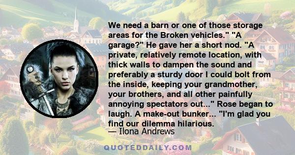 We need a barn or one of those storage areas for the Broken vehicles. A garage? He gave her a short nod. A private, relatively remote location, with thick walls to dampen the sound and preferably a sturdy door I could