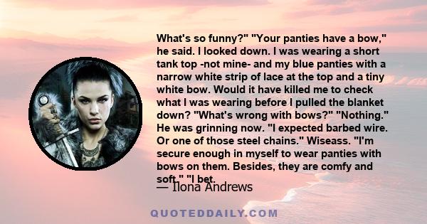 What's so funny? Your panties have a bow, he said. I looked down. I was wearing a short tank top -not mine- and my blue panties with a narrow white strip of lace at the top and a tiny white bow. Would it have killed me