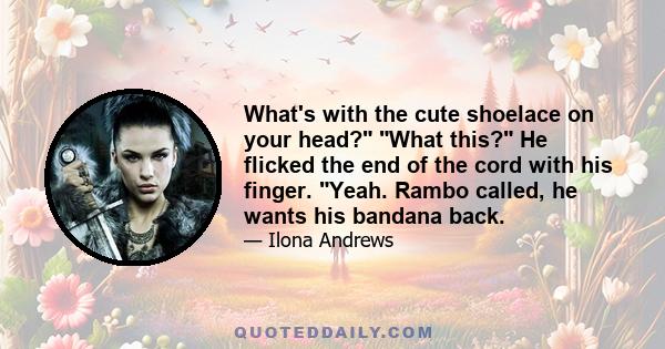 What's with the cute shoelace on your head? What this? He flicked the end of the cord with his finger. Yeah. Rambo called, he wants his bandana back.