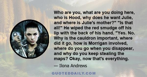 Who are you, what are you doing here, who is Hood, why does he want Julie, and where is Julie's mother? Is that all! He wiped the red smudge off his lip with the back of his hand. Yes. No. Why is the cauldron important, 