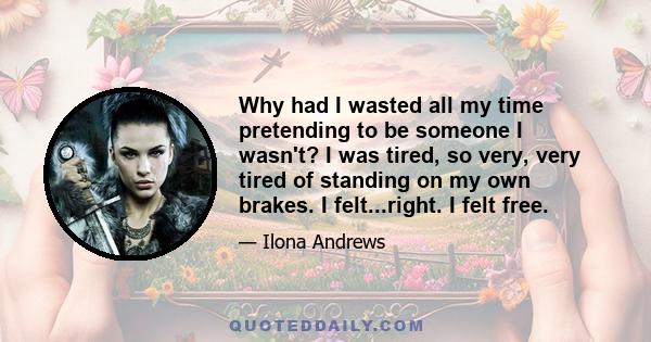 Why had I wasted all my time pretending to be someone I wasn't? I was tired, so very, very tired of standing on my own brakes. I felt...right. I felt free.