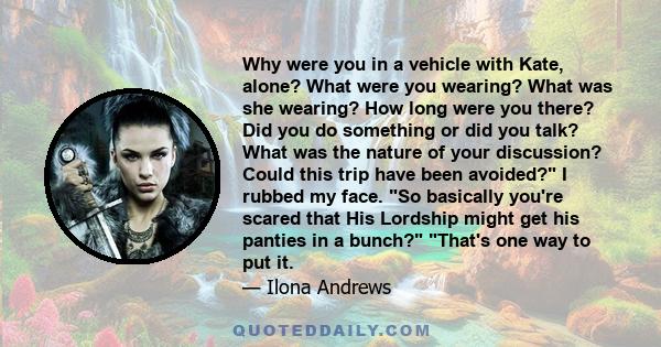 Why were you in a vehicle with Kate, alone? What were you wearing? What was she wearing? How long were you there? Did you do something or did you talk? What was the nature of your discussion? Could this trip have been