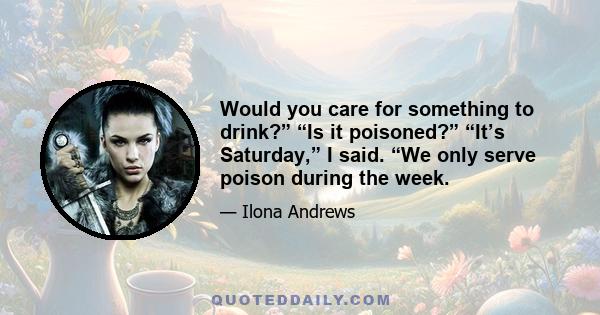 Would you care for something to drink?” “Is it poisoned?” “It’s Saturday,” I said. “We only serve poison during the week.