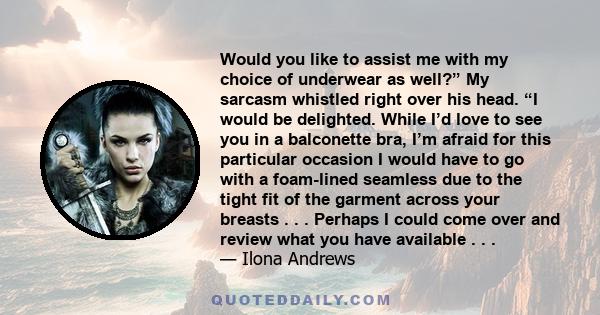 Would you like to assist me with my choice of underwear as well?” My sarcasm whistled right over his head. “I would be delighted. While I’d love to see you in a balconette bra, I’m afraid for this particular occasion I