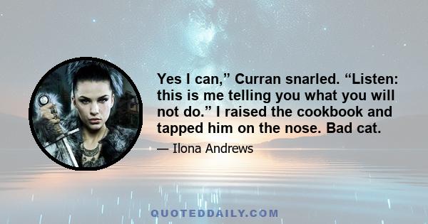 Yes I can,” Curran snarled. “Listen: this is me telling you what you will not do.” I raised the cookbook and tapped him on the nose. Bad cat.