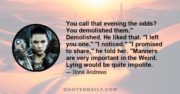 You call that evening the odds? You demolished them. Demolished. He liked that. I left you one. I noticed. I promised to share, he told her. Manners are very important in the Weird. Lying would be quite impolite.