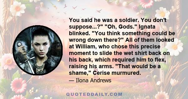 You said he was a soldier. You don't suppose...? Oh, Gods. Ignata blinked. You think something could be wrong down there? All of them looked at William, who chose this precise moment to slide the wet shirt back on his