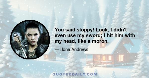 You said sloppy! Look, I didn't even use my sword; I hit him with my head, like a moron.