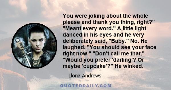 You were joking about the whole please and thank you thing, right? Meant every word. A little light danced in his eyes and he very deliberately said, Baby. No. He laughed. You should see your face right now. Don't call