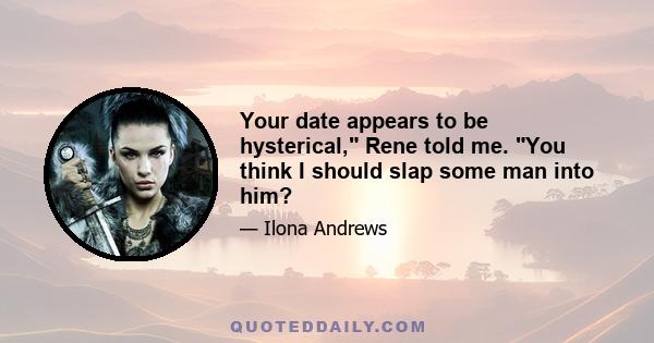 Your date appears to be hysterical, Rene told me. You think I should slap some man into him?