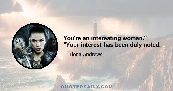 You're an interesting woman. Your interest has been duly noted.