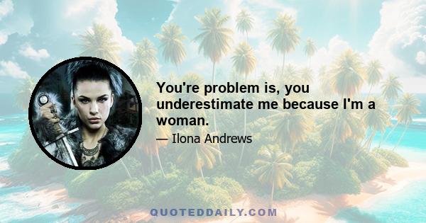 You're problem is, you underestimate me because I'm a woman.