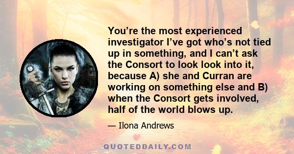 You’re the most experienced investigator I’ve got who’s not tied up in something, and I can’t ask the Consort to look look into it, because A) she and Curran are working on something else and B) when the Consort gets