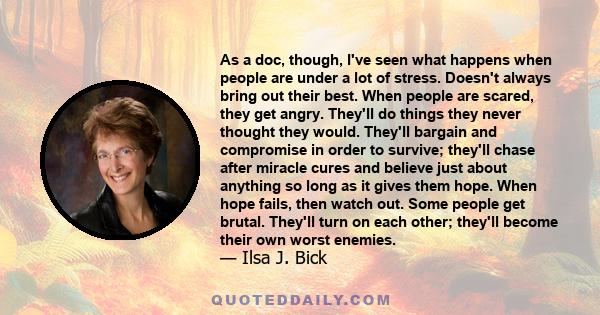 As a doc, though, I've seen what happens when people are under a lot of stress. Doesn't always bring out their best. When people are scared, they get angry. They'll do things they never thought they would. They'll