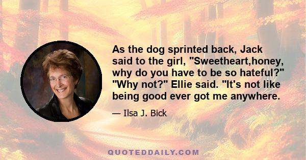 As the dog sprinted back, Jack said to the girl, Sweetheart,honey, why do you have to be so hateful? Why not? Ellie said. It's not like being good ever got me anywhere.