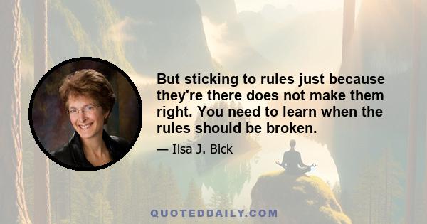 But sticking to rules just because they're there does not make them right. You need to learn when the rules should be broken.