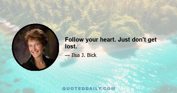 Follow your heart. Just don't get lost.