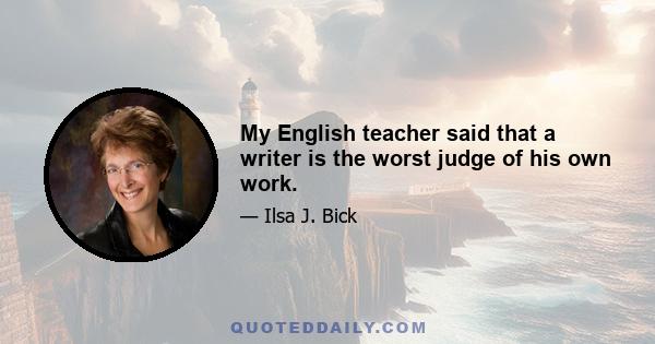 My English teacher said that a writer is the worst judge of his own work.