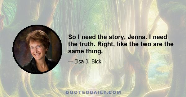 So I need the story, Jenna. I need the truth. Right, like the two are the same thing.