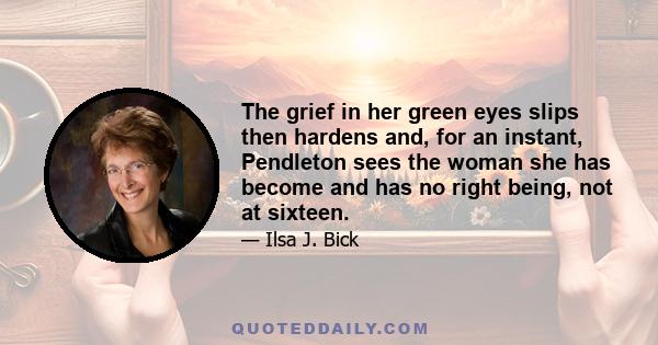 The grief in her green eyes slips then hardens and, for an instant, Pendleton sees the woman she has become and has no right being, not at sixteen.