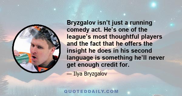 Bryzgalov isn’t just a running comedy act. He’s one of the league’s most thoughtful players and the fact that he offers the insight he does in his second language is something he’ll never get enough credit for.