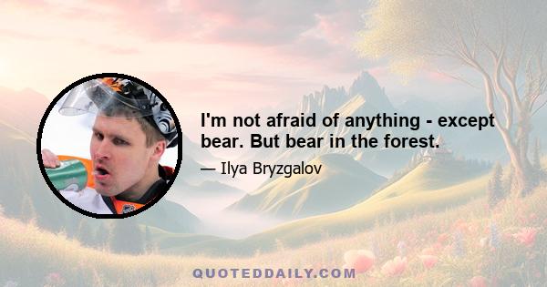 I'm not afraid of anything - except bear. But bear in the forest.