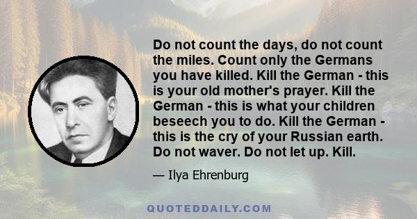 Do not count the days, do not count the miles. Count only the Germans you have killed. Kill the German - this is your old mother's prayer. Kill the German - this is what your children beseech you to do. Kill the German