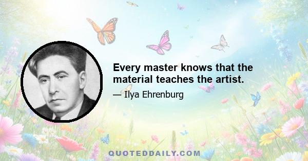 Every master knows that the material teaches the artist.